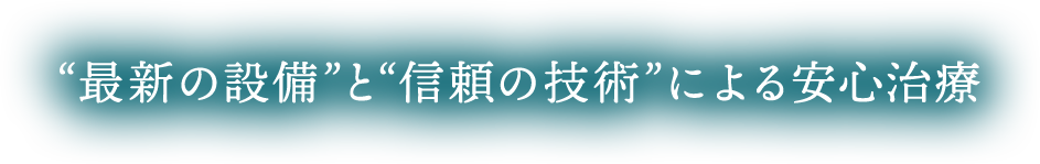 '最新の設備'と'信頼の技術'による安心治療