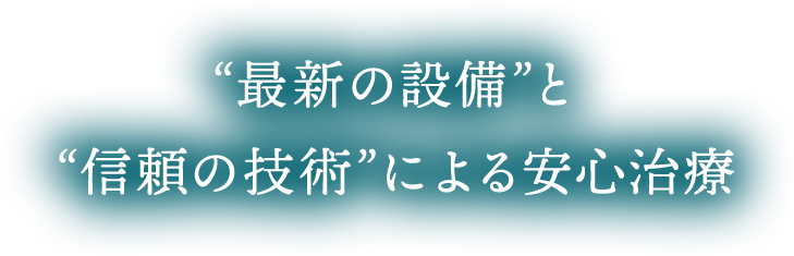 '最新の設備'と'信頼の技術'による安心治療